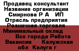 Продавец-консультант › Название организации ­ Смирнова Р.А., ИП › Отрасль предприятия ­ Розничная торговля › Минимальный оклад ­ 30 000 - Все города Работа » Вакансии   . Калужская обл.,Калуга г.